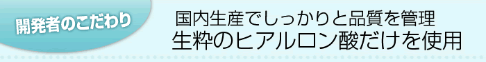 開発者のこだわり　国内生産でしっかりと品質を管理　生粋のヒアルロン酸だけを使用