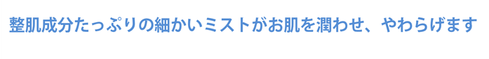 整肌成分たっぷりの細かいミストがお肌を潤わせ、やわらげます