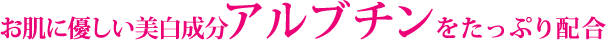 お肌に優しい美白成分アルブチンをたっぷり配合